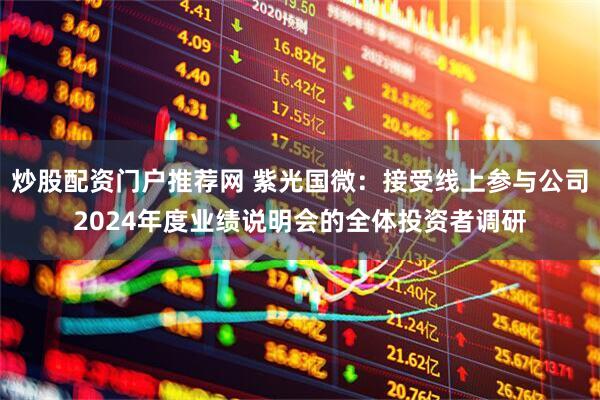 炒股配资门户推荐网 紫光国微：接受线上参与公司2024年度业绩说明会的全体投资者调研