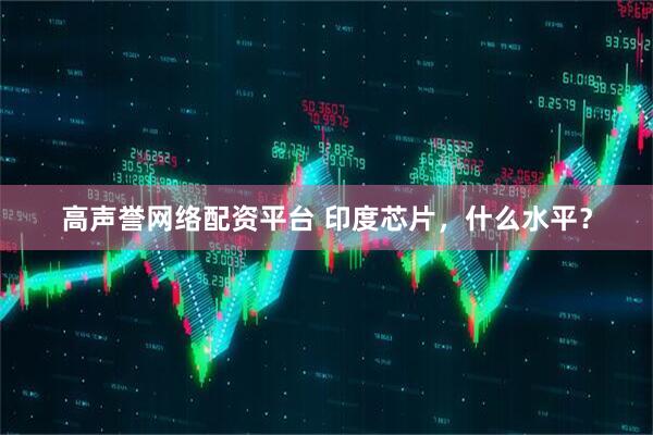 高声誉网络配资平台 印度芯片，什么水平？