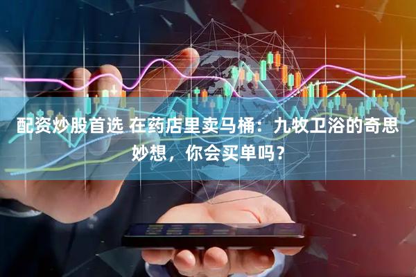 配资炒股首选 在药店里卖马桶：九牧卫浴的奇思妙想，你会买单吗？