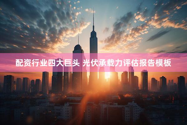 配资行业四大巨头 光伏承载力评估报告模板