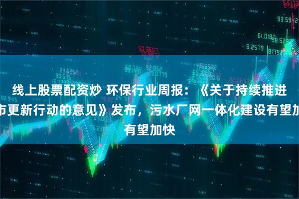 线上股票配资炒 环保行业周报：《关于持续推进城市更新行动的意见》发布，污水厂网一体化建设有望加快