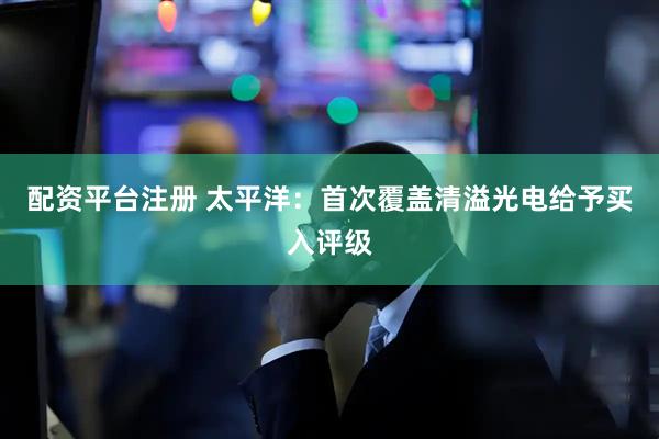 配资平台注册 太平洋：首次覆盖清溢光电给予买入评级