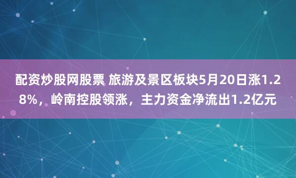 配资炒股网股票 旅游及景区板块5月20日涨1.28%，岭南控股领涨，主力资金净流出1.2亿元