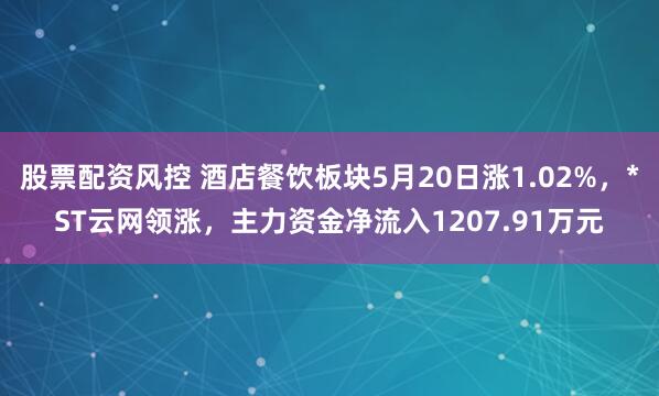 股票配资风控 酒店餐饮板块5月20日涨1.02%，*ST云网领涨，主力资金净流入1207.91万元