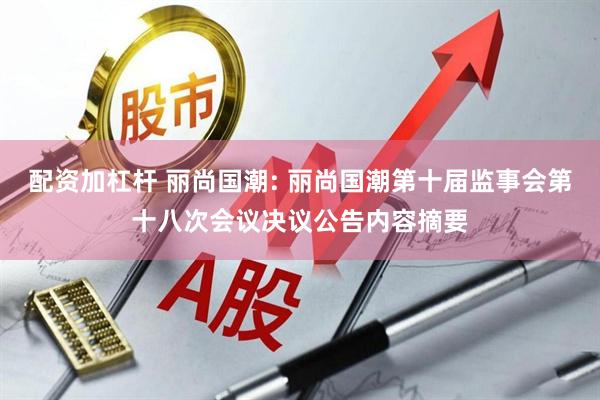 配资加杠杆 丽尚国潮: 丽尚国潮第十届监事会第十八次会议决议公告内容摘要
