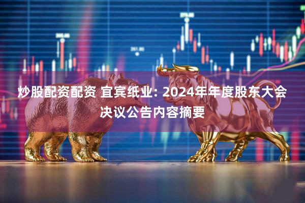 炒股配资配资 宜宾纸业: 2024年年度股东大会决议公告内容摘要
