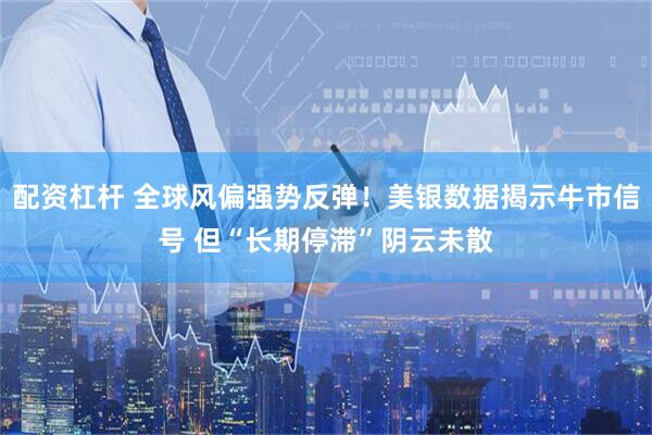配资杠杆 全球风偏强势反弹！美银数据揭示牛市信号 但“长期停滞”阴云未散