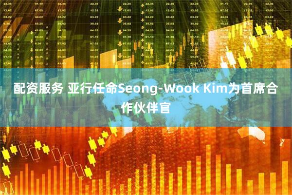 配资服务 亚行任命Seong-Wook Kim为首席合作伙伴官