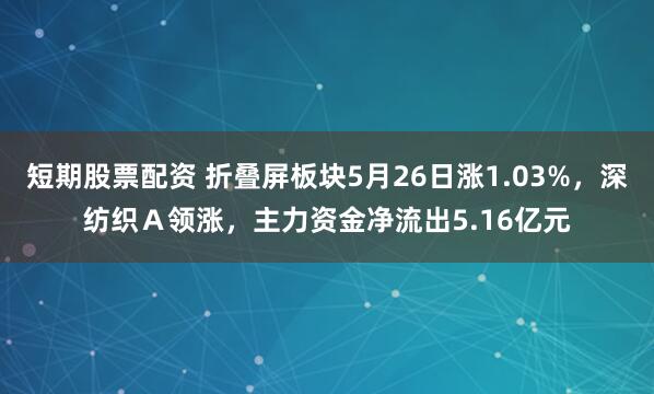 短期股票配资 折叠屏板块5月26日涨1.03%，深纺织Ａ领涨，主力资金净流出5.16亿元
