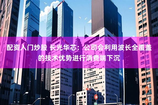配资入门炒股 长光华芯：公司会利用波长全覆盖的技术优势进行消费端下沉