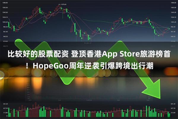 比较好的股票配资 登顶香港App Store旅游榜首！HopeGoo周年逆袭引爆跨境出行潮