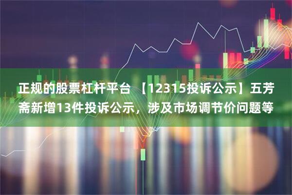 正规的股票杠杆平台 【12315投诉公示】五芳斋新增13件投诉公示，涉及市场调节价问题等