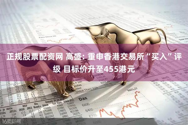 正规股票配资网 高盛: 重申香港交易所“买入”评级 目标价升至455港元