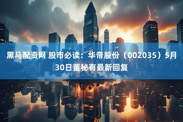 黑马配资网 股市必读：华帝股份（002035）5月30日董秘有最新回复