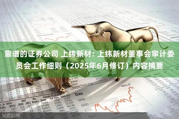 靠谱的证券公司 上纬新材: 上纬新材董事会审计委员会工作细则（2025年6月修订）内容摘要