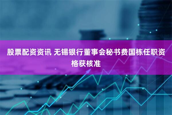 股票配资资讯 无锡银行董事会秘书费国栋任职资格获核准
