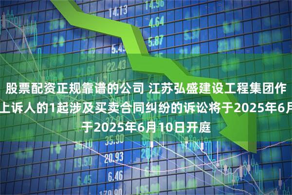 股票配资正规靠谱的公司 江苏弘盛建设工程集团作为被告/被上诉人的1起涉及买卖合同纠纷的诉讼将于2025年6月10日开庭