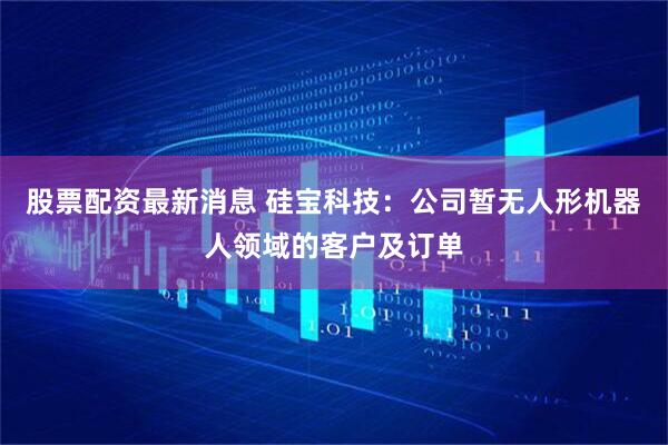 股票配资最新消息 硅宝科技：公司暂无人形机器人领域的客户及订单
