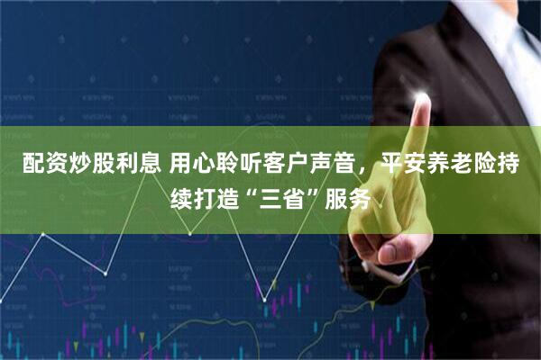 配资炒股利息 用心聆听客户声音，平安养老险持续打造“三省”服务