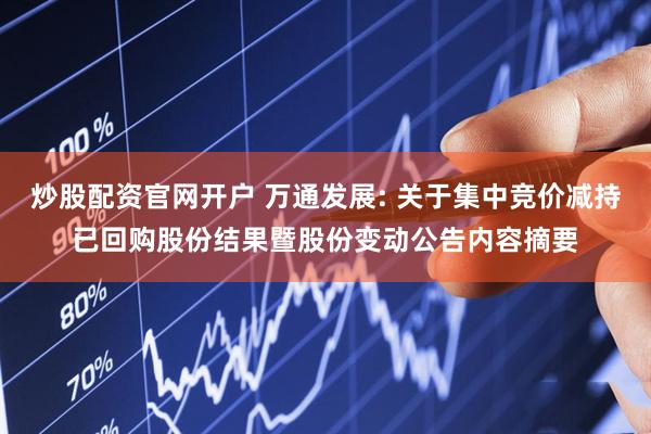 炒股配资官网开户 万通发展: 关于集中竞价减持已回购股份结果暨股份变动公告内容摘要