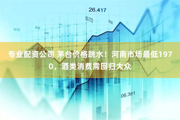 专业配资公司 茅台价格跳水！河南市场最低1970，酒类消费需回归大众