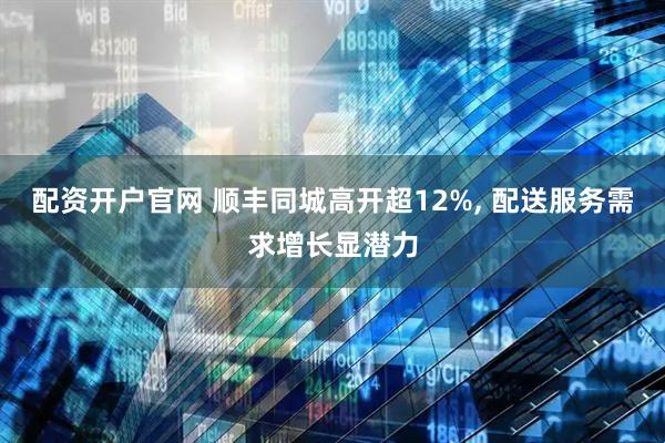 配资开户官网 顺丰同城高开超12%, 配送服务需求增长显潜力