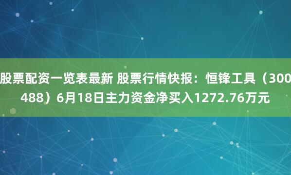 股票配资一览表最新 股票行情快报：恒锋工具（300488）6月18日主力资金净买入1272.76万元