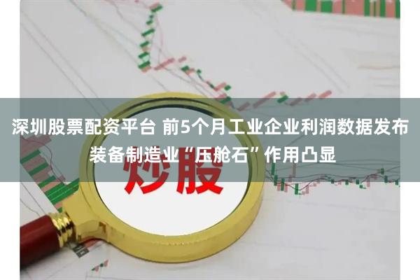 深圳股票配资平台 前5个月工业企业利润数据发布 装备制造业“压舱石”作用凸显