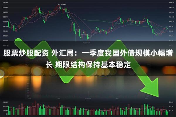 股票炒股配资 外汇局：一季度我国外债规模小幅增长 期限结构保持基本稳定