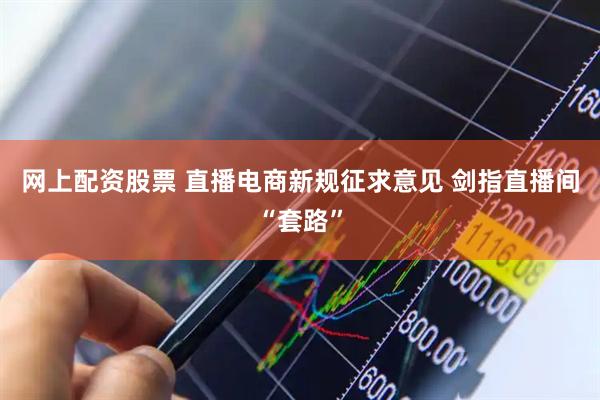 网上配资股票 直播电商新规征求意见 剑指直播间“套路”