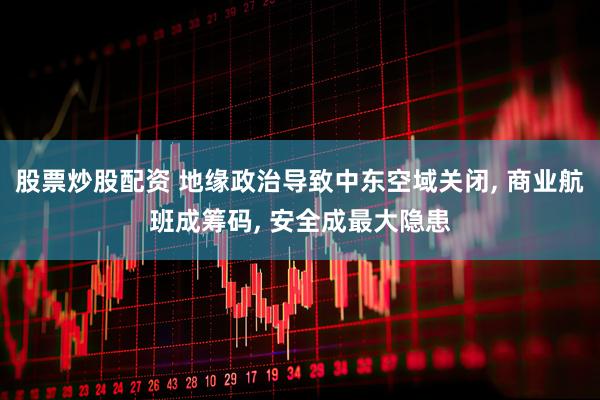 股票炒股配资 地缘政治导致中东空域关闭, 商业航班成筹码, 安全成最大隐患