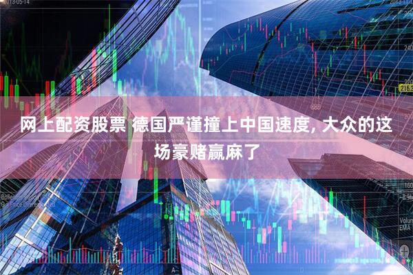 网上配资股票 德国严谨撞上中国速度, 大众的这场豪赌赢麻了