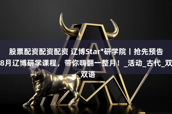 股票配资配资配资 辽博Star*研学院丨抢先预告！8月辽博研学课程，带你嗨翻一整月！_活动_古代_双语