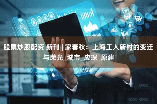 股票炒股配资 新刊 | 家春秋：上海工人新村的变迁与荣光_城市_应琛_原建