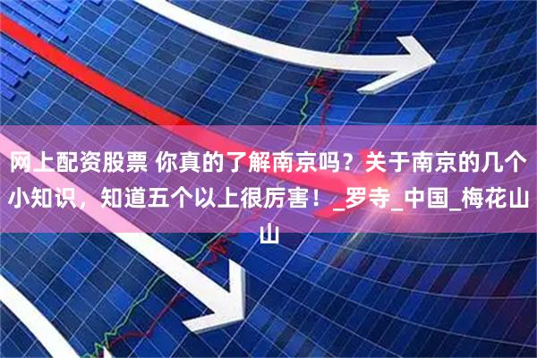 网上配资股票 你真的了解南京吗？关于南京的几个小知识，知道五个以上很厉害！_罗寺_中国_梅花山