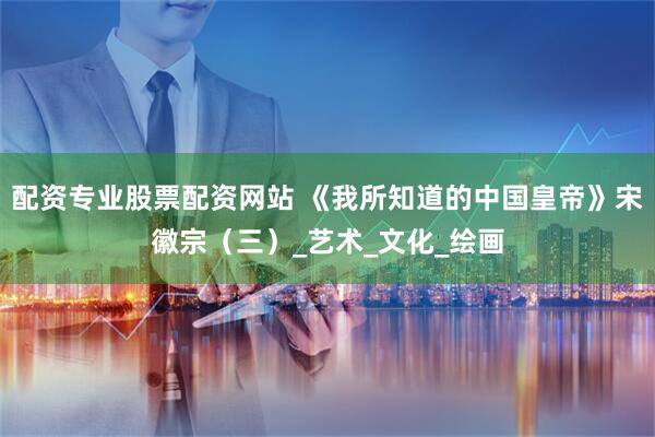 配资专业股票配资网站 《我所知道的中国皇帝》宋徽宗（三）_艺术_文化_绘画