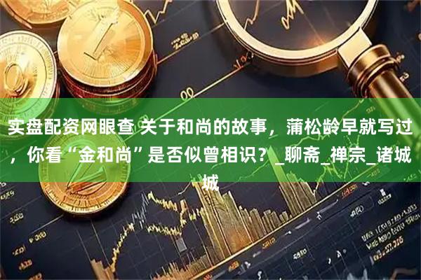 实盘配资网眼查 关于和尚的故事，蒲松龄早就写过，你看“金和尚”是否似曾相识？_聊斋_禅宗_诸城