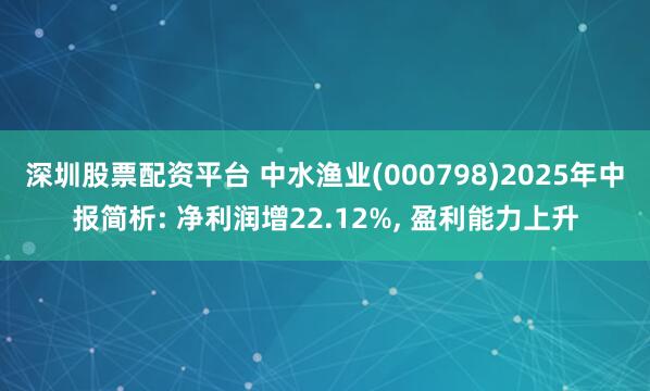深圳股票配资平台 中水渔业(000798)2025年中报简析: 净利润增22.12%, 盈利能力上升