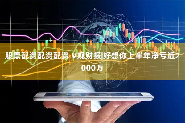 股票配资配资配资 V观财报|好想你上半年净亏近2000万