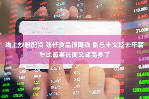 线上炒股配资 劲仔食品很赚钱 副总丰文姬去年薪酬比董事长周文峰高多了