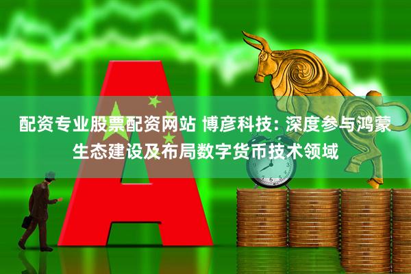 配资专业股票配资网站 博彦科技: 深度参与鸿蒙生态建设及布局数字货币技术领域