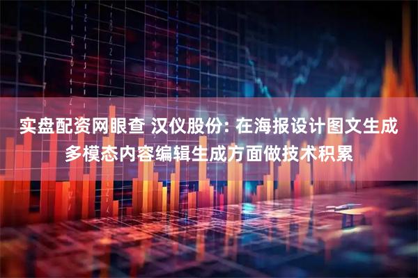 实盘配资网眼查 汉仪股份: 在海报设计图文生成多模态内容编辑生成方面做技术积累