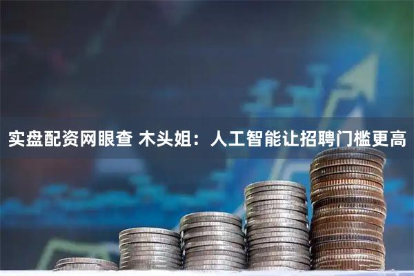 实盘配资网眼查 木头姐：人工智能让招聘门槛更高