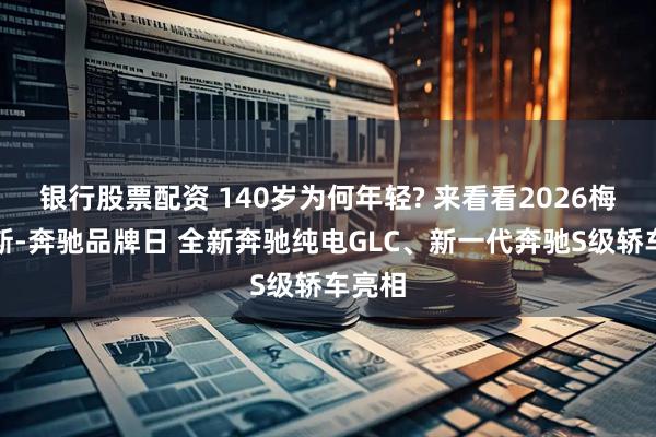 银行股票配资 140岁为何年轻? 来看看2026梅赛德斯-奔驰品牌日 全新奔驰纯电GLC、新一代奔驰S级轿车亮相