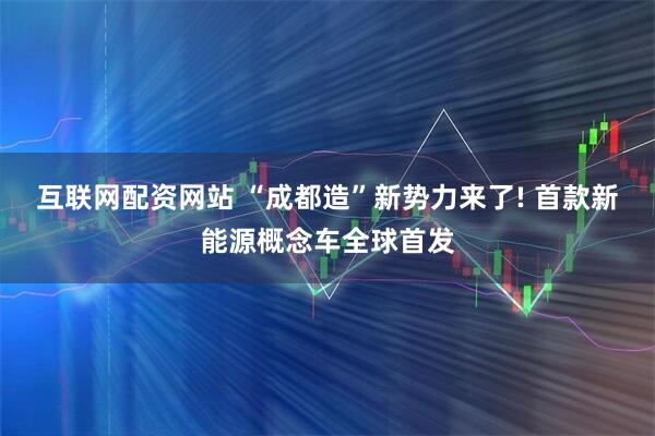 互联网配资网站 “成都造”新势力来了! 首款新能源概念车全球首发