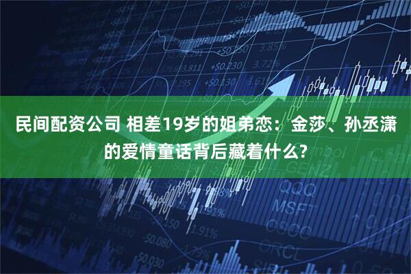 民间配资公司 相差19岁的姐弟恋：金莎、孙丞潇的爱情童话背后藏着什么?