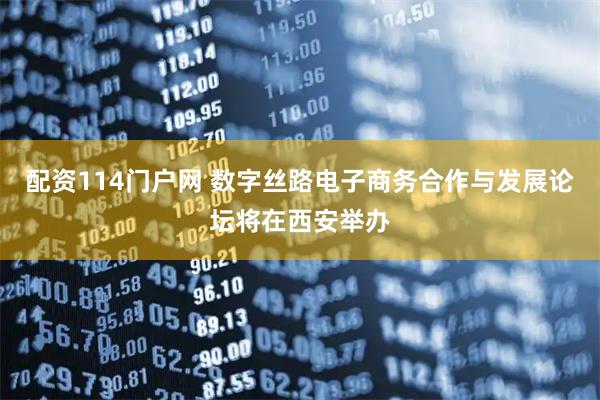 配资114门户网 数字丝路电子商务合作与发展论坛将在西安举办