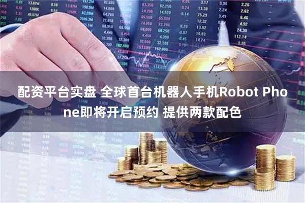 配资平台实盘 全球首台机器人手机Robot Phone即将开启预约 提供两款配色