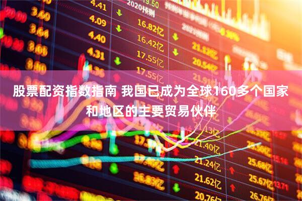 股票配资指数指南 我国已成为全球160多个国家和地区的主要贸易伙伴